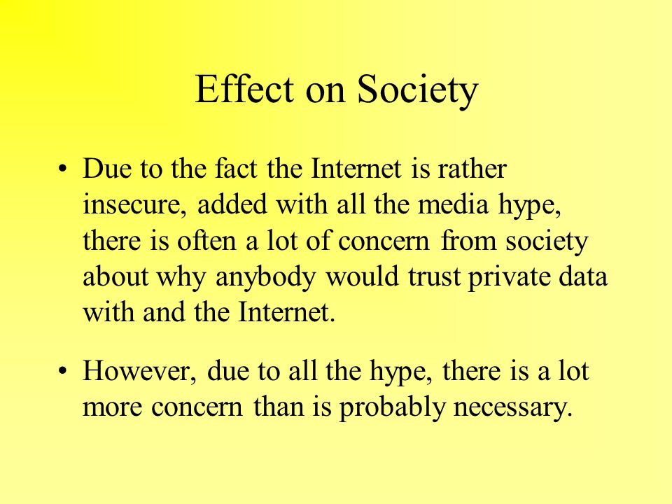 Effect on Society Due to the fact the Internet is rather insecure, added with all the media hype, there is often a lot of concern from society about why anybody would trust private data with and the Internet.