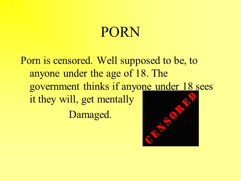 PORN Porn is censored. Well supposed to be, to anyone under the age of 18.