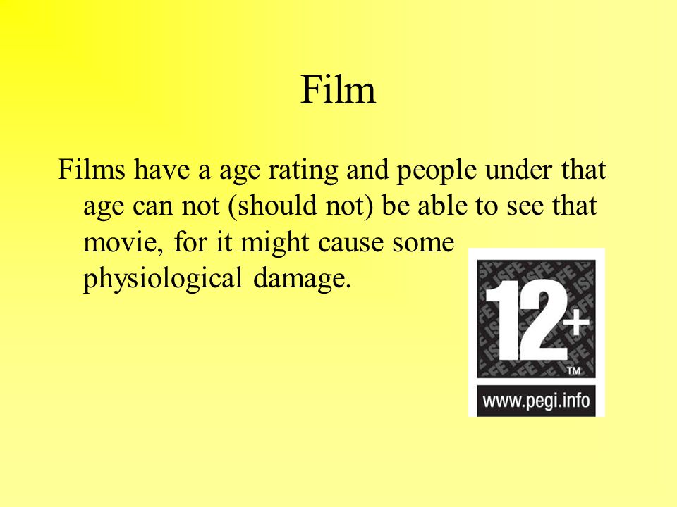 Film Films have a age rating and people under that age can not (should not) be able to see that movie, for it might cause some physiological damage.