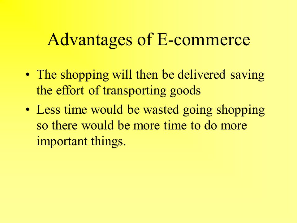 Advantages of E-commerce The shopping will then be delivered saving the effort of transporting goods Less time would be wasted going shopping so there would be more time to do more important things.