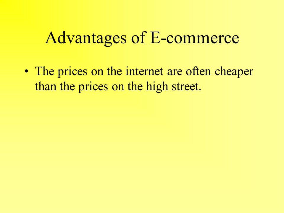 Advantages of E-commerce The prices on the internet are often cheaper than the prices on the high street.