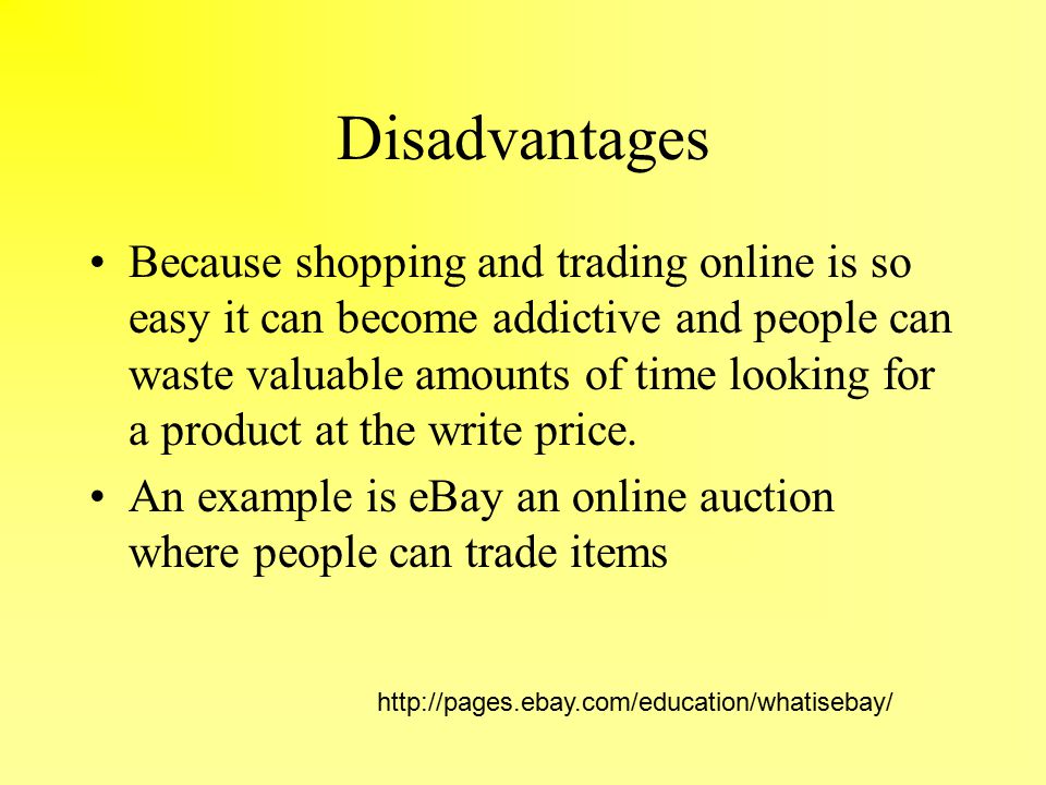 Disadvantages Because shopping and trading online is so easy it can become addictive and people can waste valuable amounts of time looking for a product at the write price.