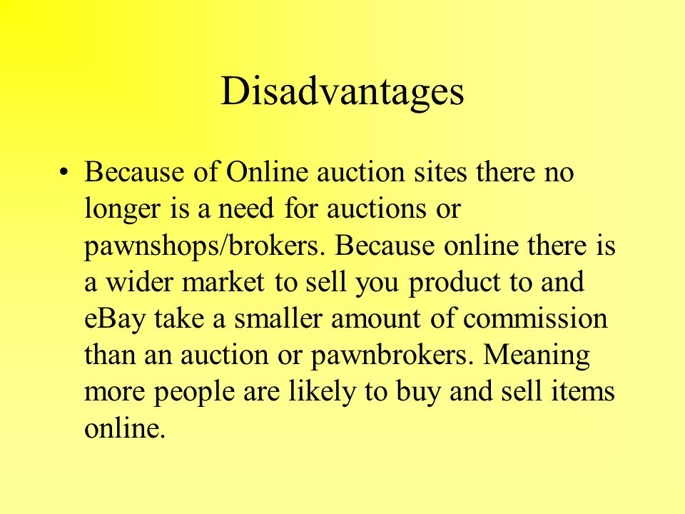 Disadvantages Because of Online auction sites there no longer is a need for auctions or pawnshops/brokers.
