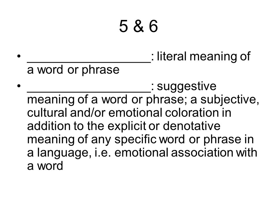 5 & 6 __________________: literal meaning of a word or phrase __________________: suggestive meaning of a word or phrase; a subjective, cultural and/or emotional coloration in addition to the explicit or denotative meaning of any specific word or phrase in a language, i.e.