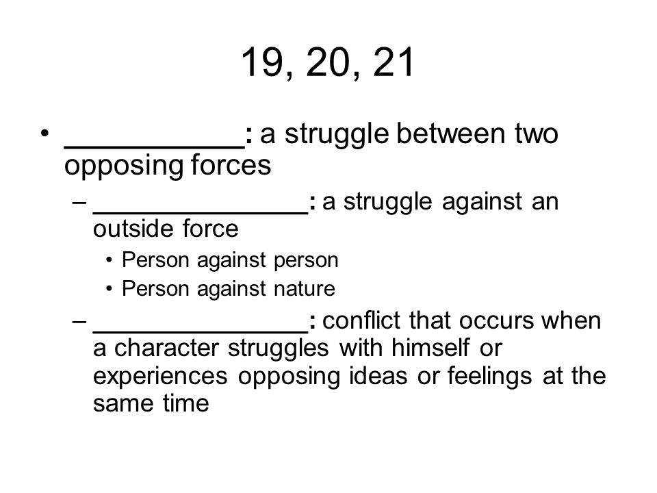 19, 20, 21 ___________: a struggle between two opposing forces –_______________: a struggle against an outside force Person against person Person against nature –_______________: conflict that occurs when a character struggles with himself or experiences opposing ideas or feelings at the same time