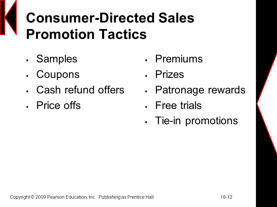 Consumer-Directed Sales Promotion Tactics  Samples  Coupons  Cash refund offers  Price offs  Premiums  Prizes  Patronage rewards  Free trials  Tie-in promotions Copyright © 2009 Pearson Education, Inc.