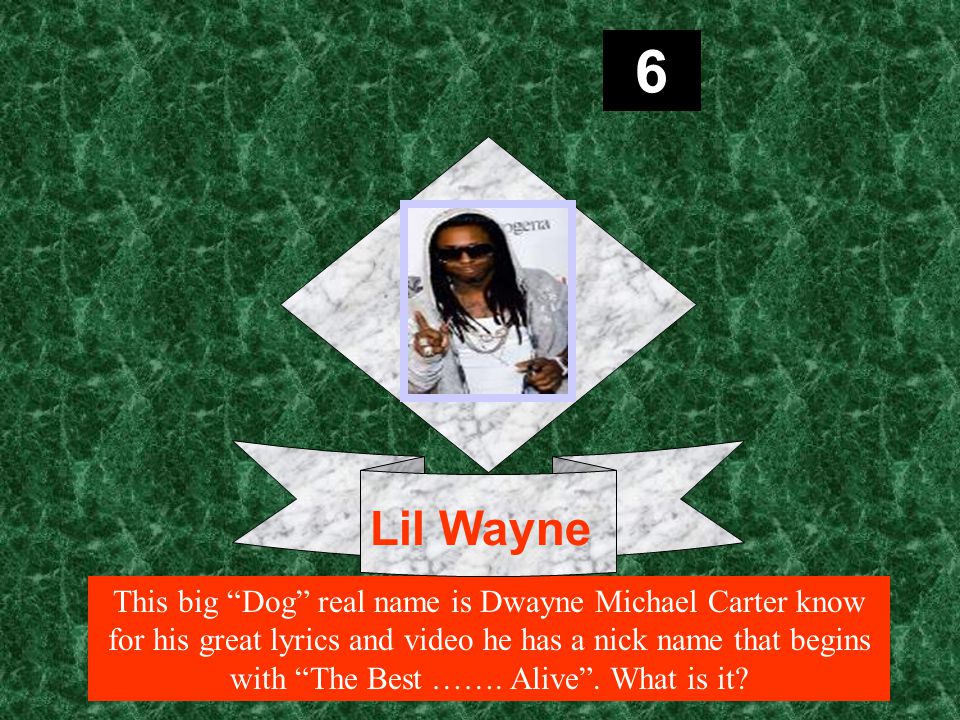 6 This big Dog real name is Dwayne Michael Carter know for his great lyrics and video he has a nick name that begins with The Best …….