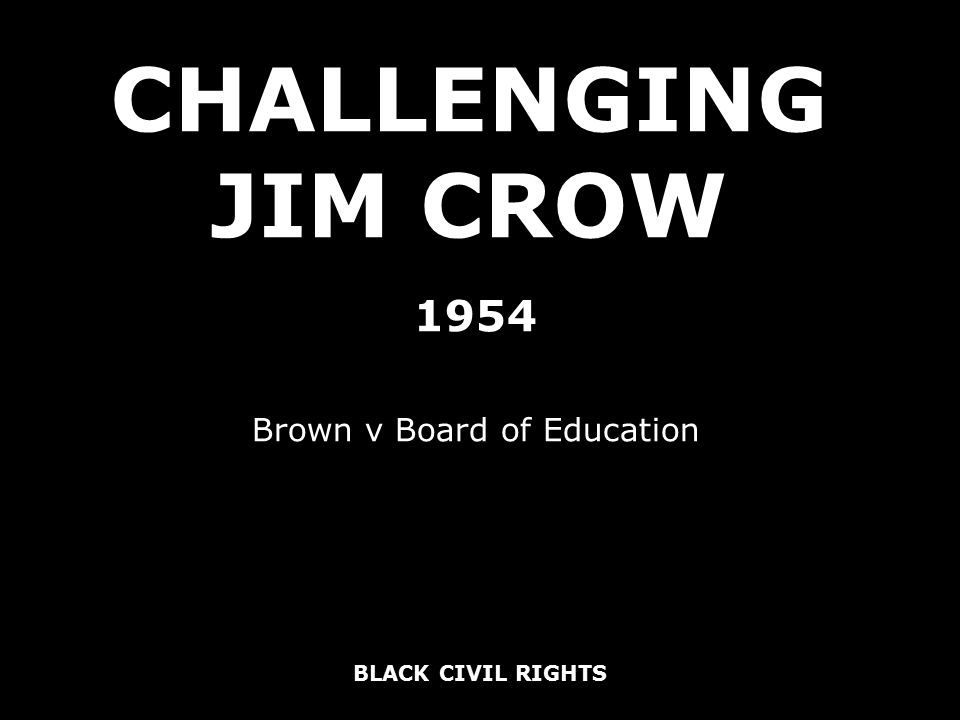 BLACK CIVIL RIGHTS CHALLENGING JIM CROW 1954 Brown v Board of Education