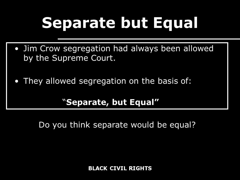BLACK CIVIL RIGHTS Separate but Equal Jim Crow segregation had always been allowed by the Supreme Court.