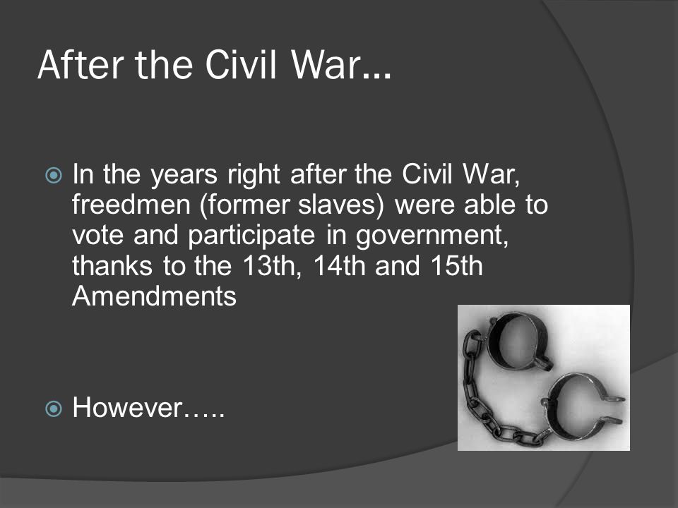 After the Civil War…  In the years right after the Civil War, freedmen (former slaves) were able to vote and participate in government, thanks to the 13th, 14th and 15th Amendments  However…..