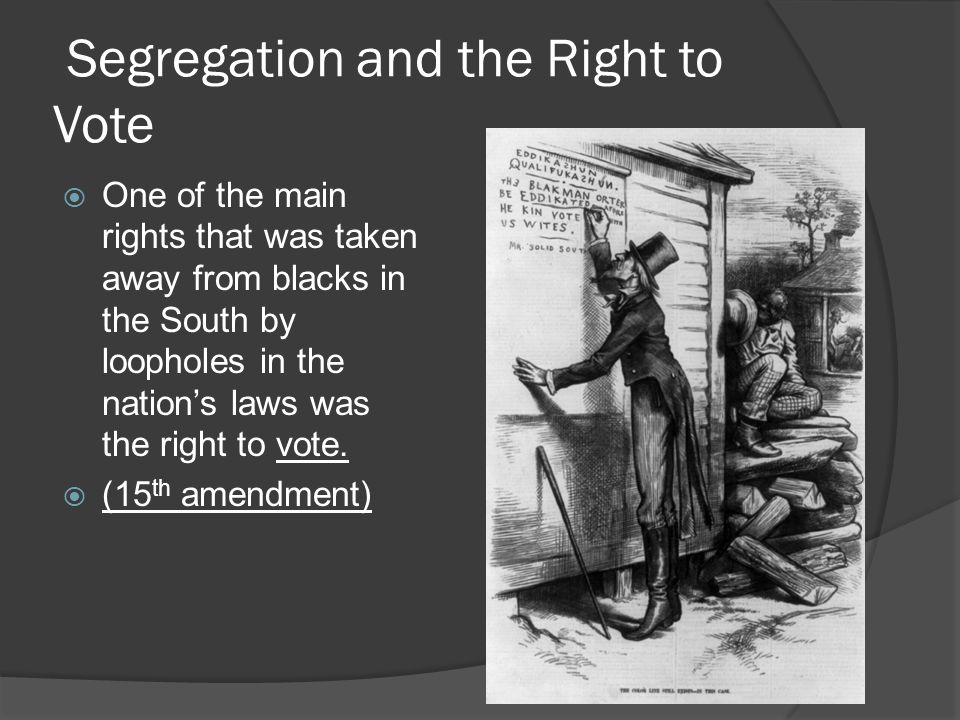 Segregation and the Right to Vote  One of the main rights that was taken away from blacks in the South by loopholes in the nation’s laws was the right to vote.