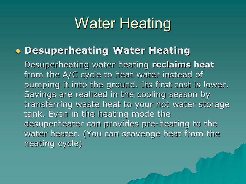 Water Heating  Desuperheating Water Heating Desuperheating water heating reclaims heat from the A/C cycle to heat water instead of pumping it into the ground.