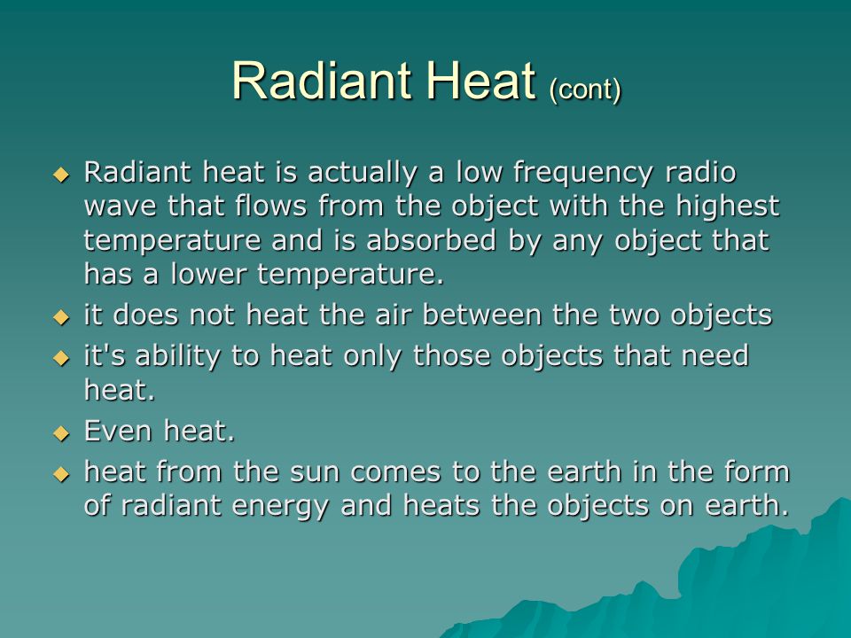 Radiant Heat (cont)  Radiant heat is actually a low frequency radio wave that flows from the object with the highest temperature and is absorbed by any object that has a lower temperature.