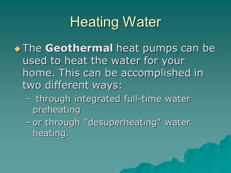 Heating Water  The Geothermal heat pumps can be used to heat the water for your home.