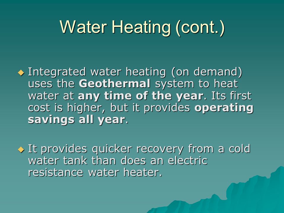 Water Heating (cont.)  Integrated water heating (on demand) uses the Geothermal system to heat water at any time of the year.