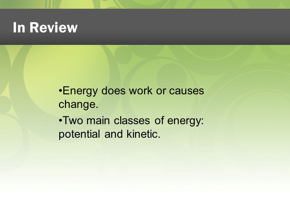 Energy does work or causes change. Two main classes of energy: potential and kinetic. In Review