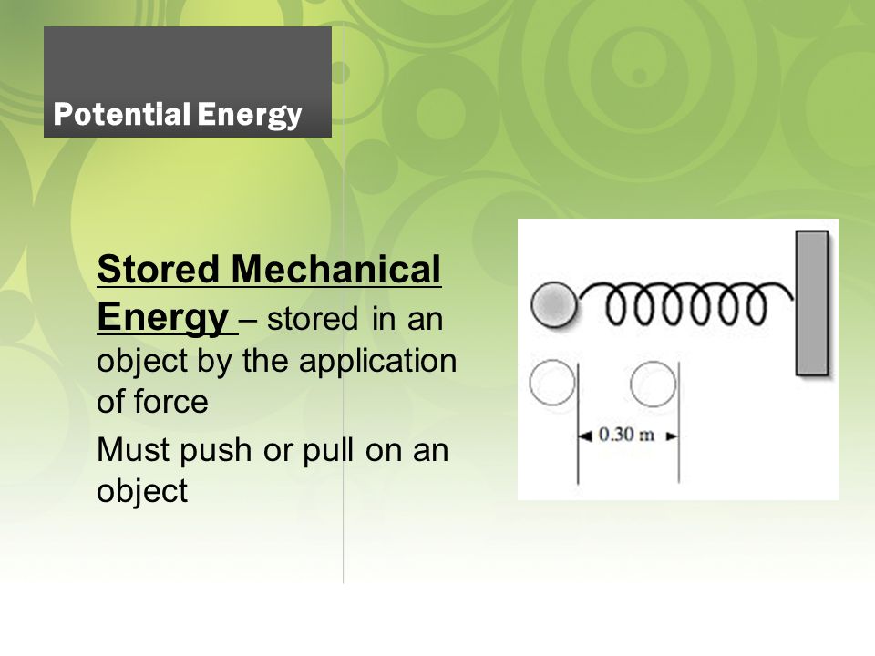 Stored Mechanical Energy – stored in an object by the application of force Must push or pull on an object Potential Energy