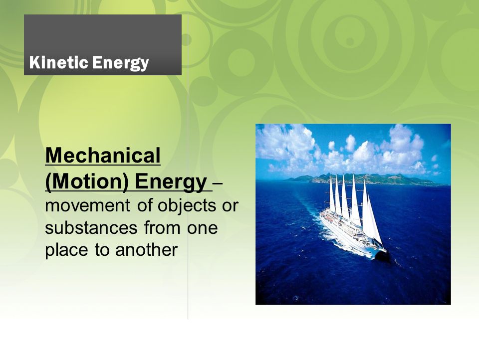 Mechanical (Motion) Energy – movement of objects or substances from one place to another Kinetic Energy