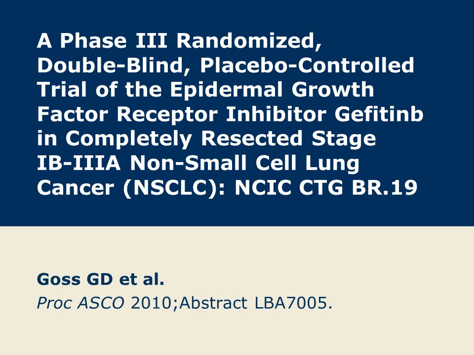 A Phase III Randomized, Double-Blind, Placebo-Controlled Trial of the Epidermal Growth Factor Receptor Inhibitor Gefitinb in Completely Resected Stage IB-IIIA Non-Small Cell Lung Cancer (NSCLC): NCIC CTG BR.19 Goss GD et al.