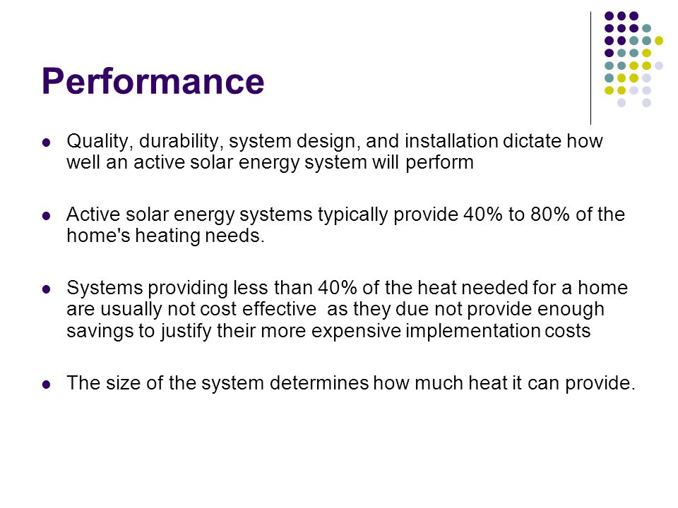 Performance Quality, durability, system design, and installation dictate how well an active solar energy system will perform Active solar energy systems typically provide 40% to 80% of the home s heating needs.