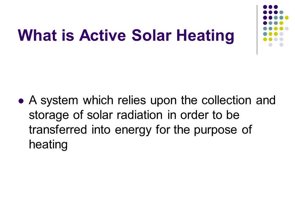 What is Active Solar Heating A system which relies upon the collection and storage of solar radiation in order to be transferred into energy for the purpose of heating