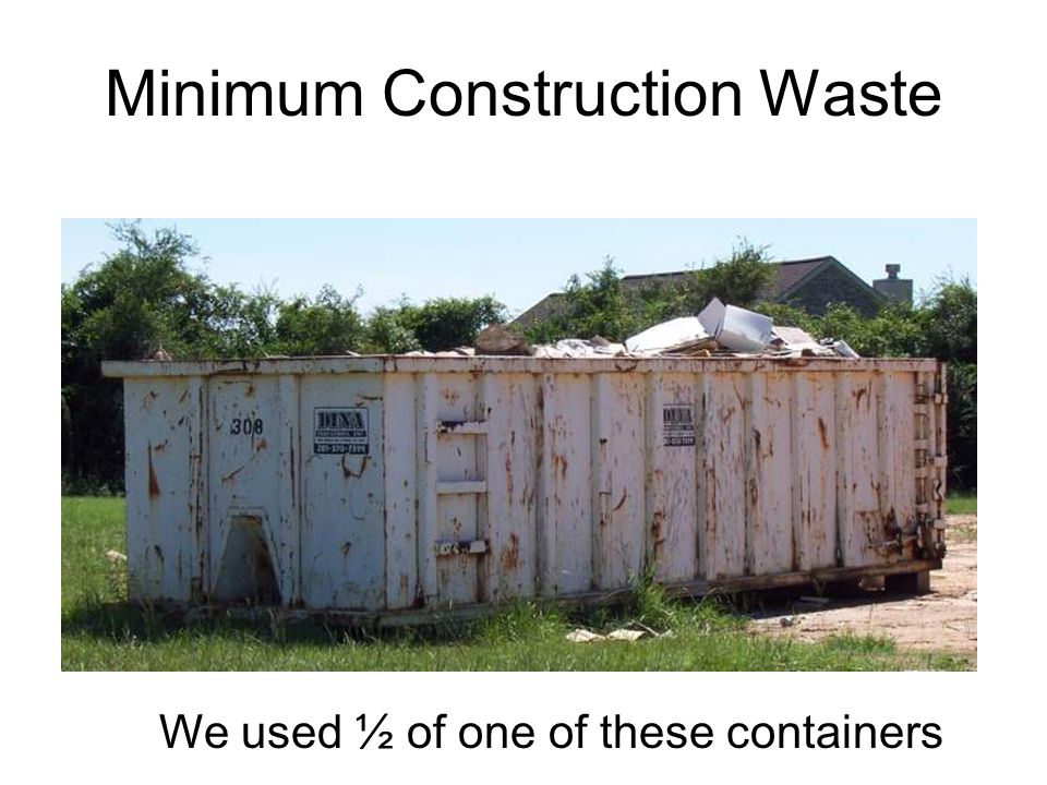 Minimum Construction Waste We used ½ of one of these containers