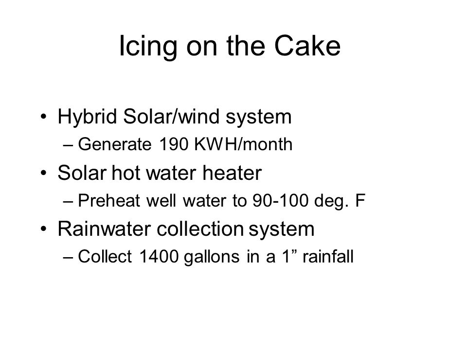 Icing on the Cake Hybrid Solar/wind system –Generate 190 KWH/month Solar hot water heater –Preheat well water to deg.