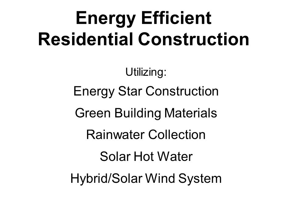 Energy Efficient Residential Construction Utilizing: Energy Star Construction Green Building Materials Rainwater Collection Solar Hot Water Hybrid/Solar Wind System
