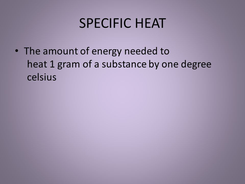 SPECIFIC HEAT The amount of energy needed to heat 1 gram of a substance by one degree celsius