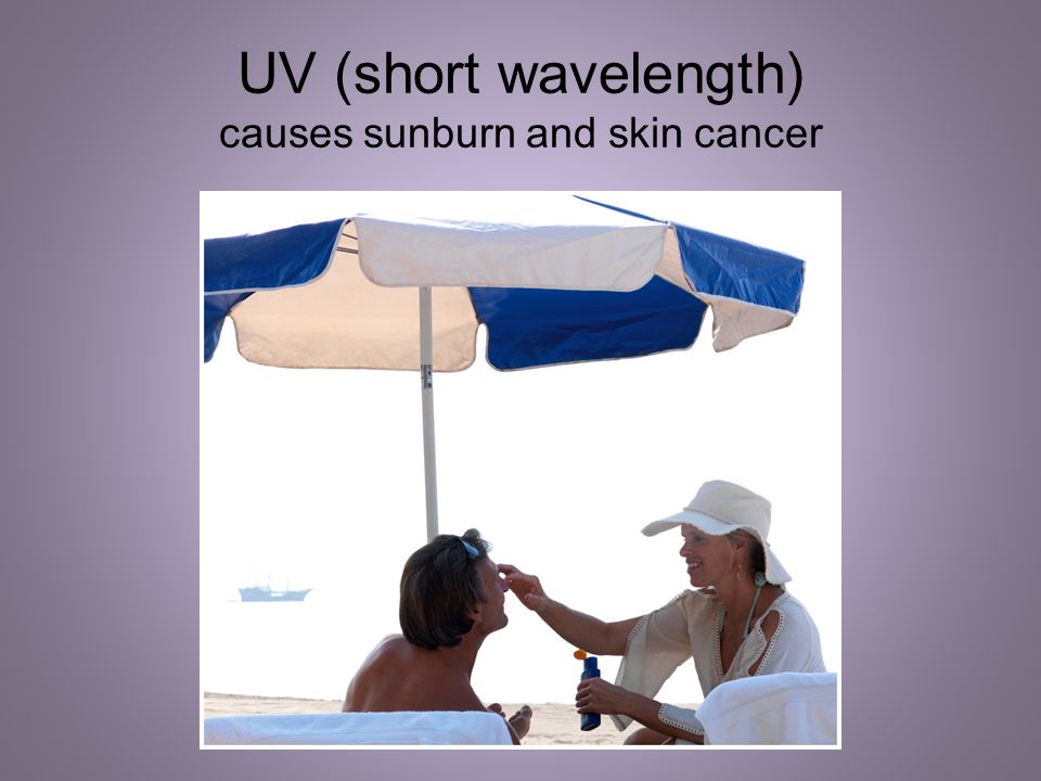 UV (short wavelength) causes sunburn and skin cancer
