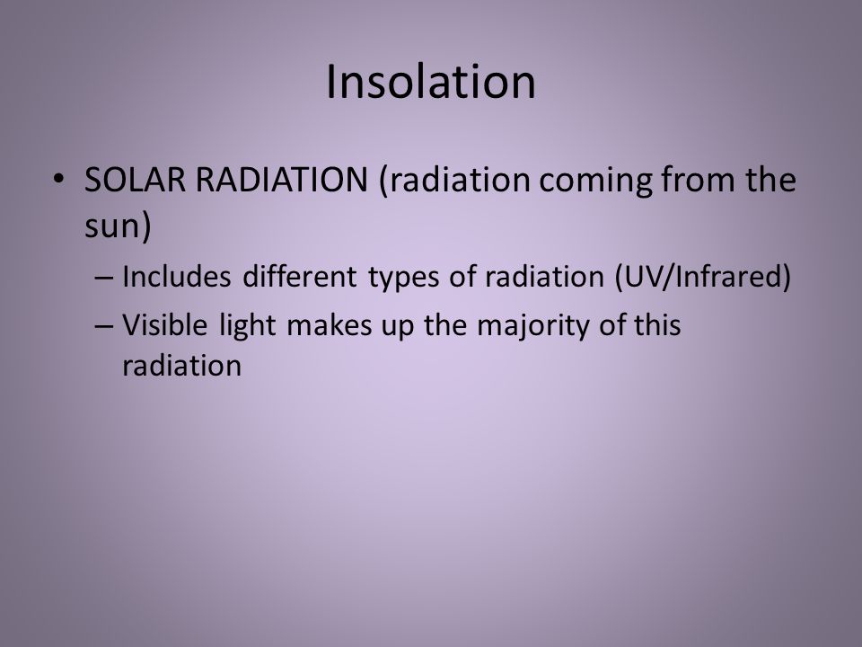Insolation SOLAR RADIATION (radiation coming from the sun) – Includes different types of radiation (UV/Infrared) – Visible light makes up the majority of this radiation