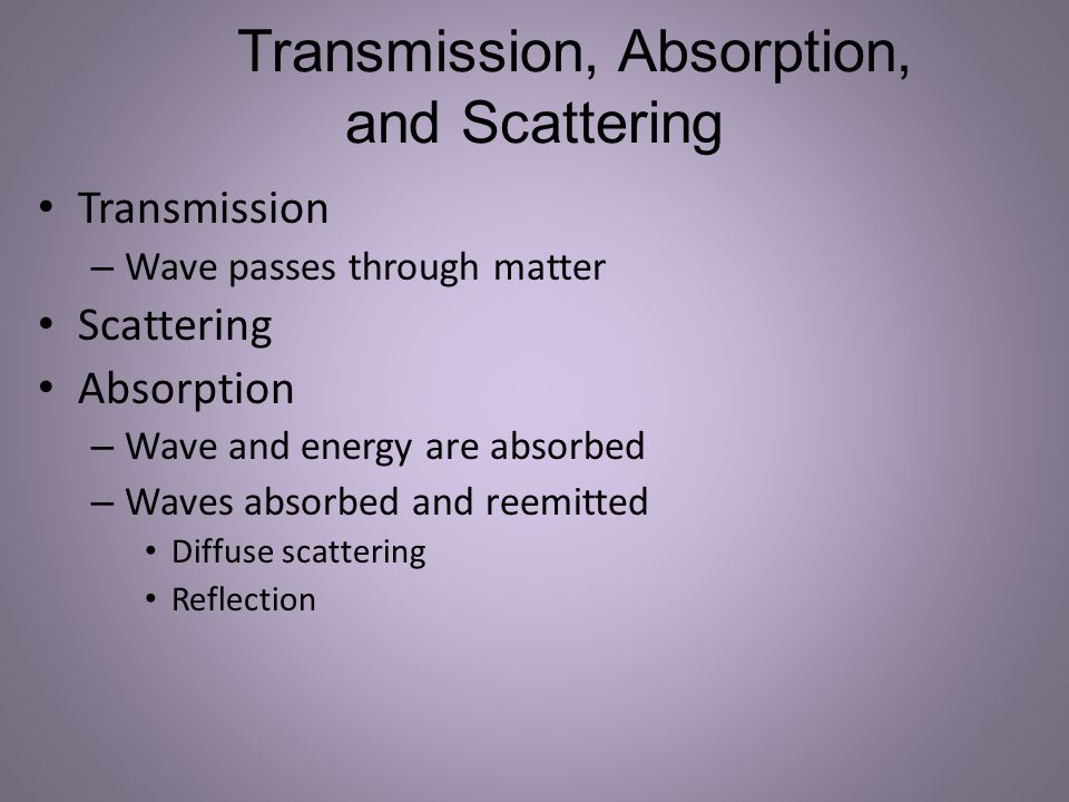 Transmission, Absorption, and Scattering Transmission – Wave passes through matter Scattering Absorption – Wave and energy are absorbed – Waves absorbed and reemitted Diffuse scattering Reflection
