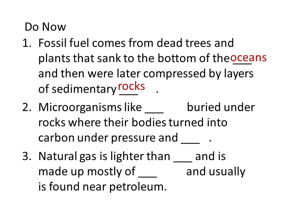 Do Now 1.Fossil fuel comes from dead trees and plants that sank to the bottom of the ___ and then were later compressed by layers of sedimentary ___.