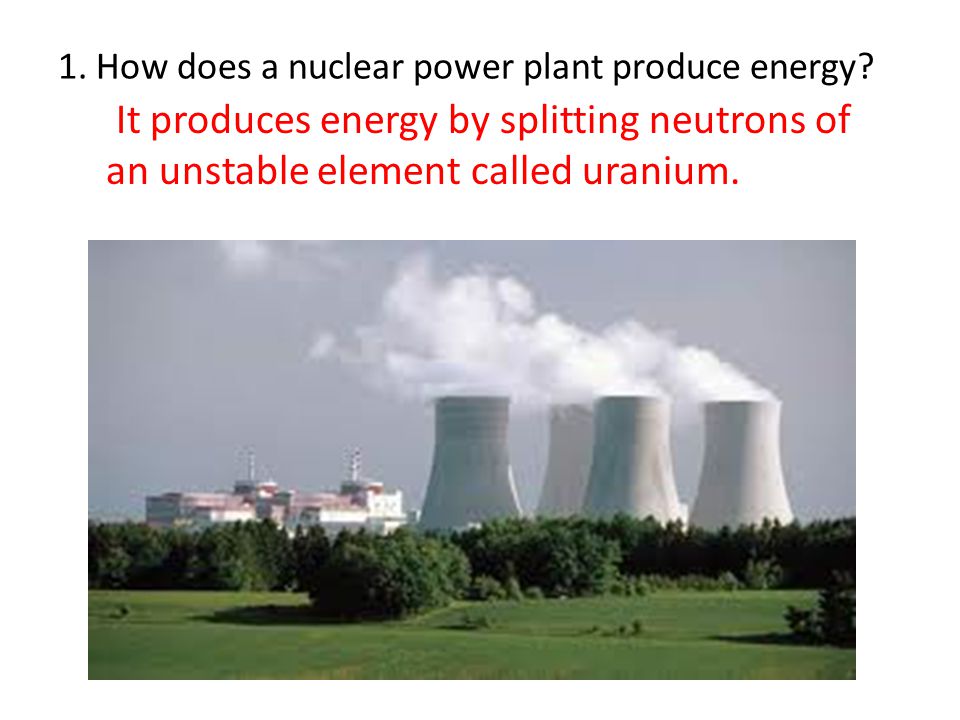 1. How does a nuclear power plant produce energy.