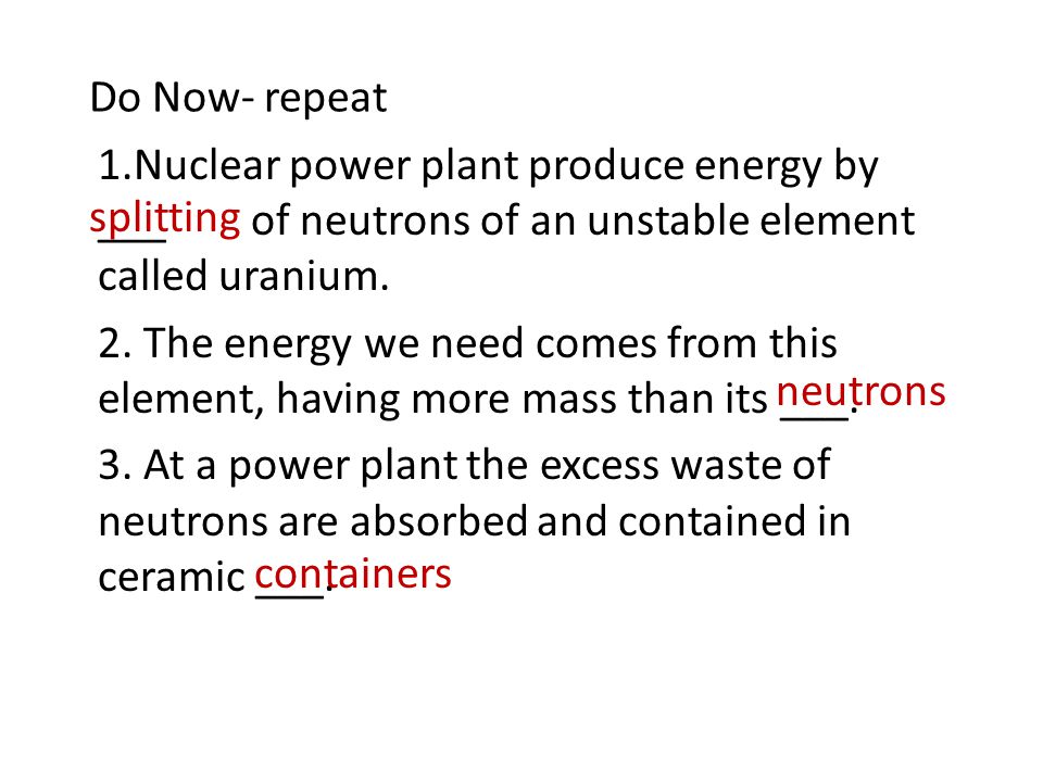 Do Now- repeat 1.Nuclear power plant produce energy by ___ of neutrons of an unstable element called uranium.