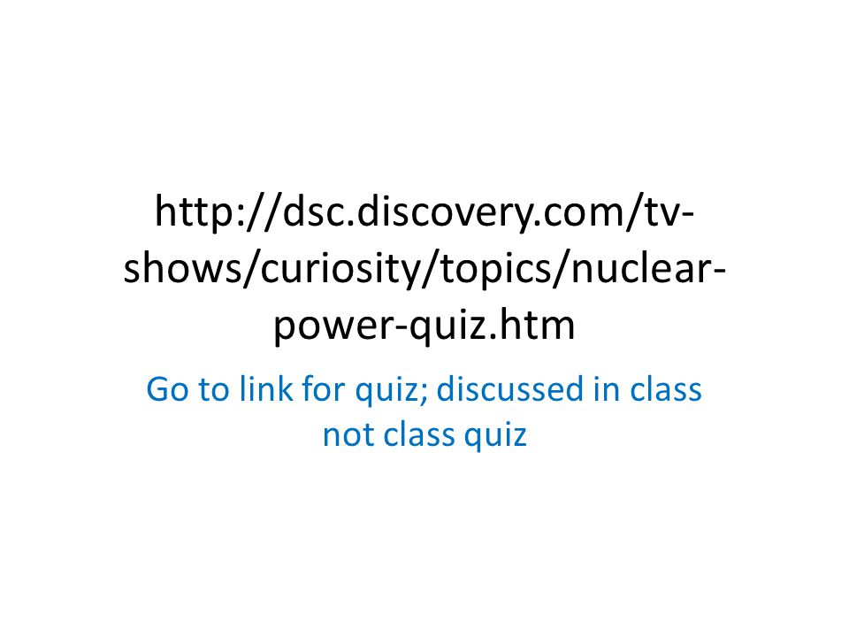 shows/curiosity/topics/nuclear- power-quiz.htm Go to link for quiz; discussed in class not class quiz