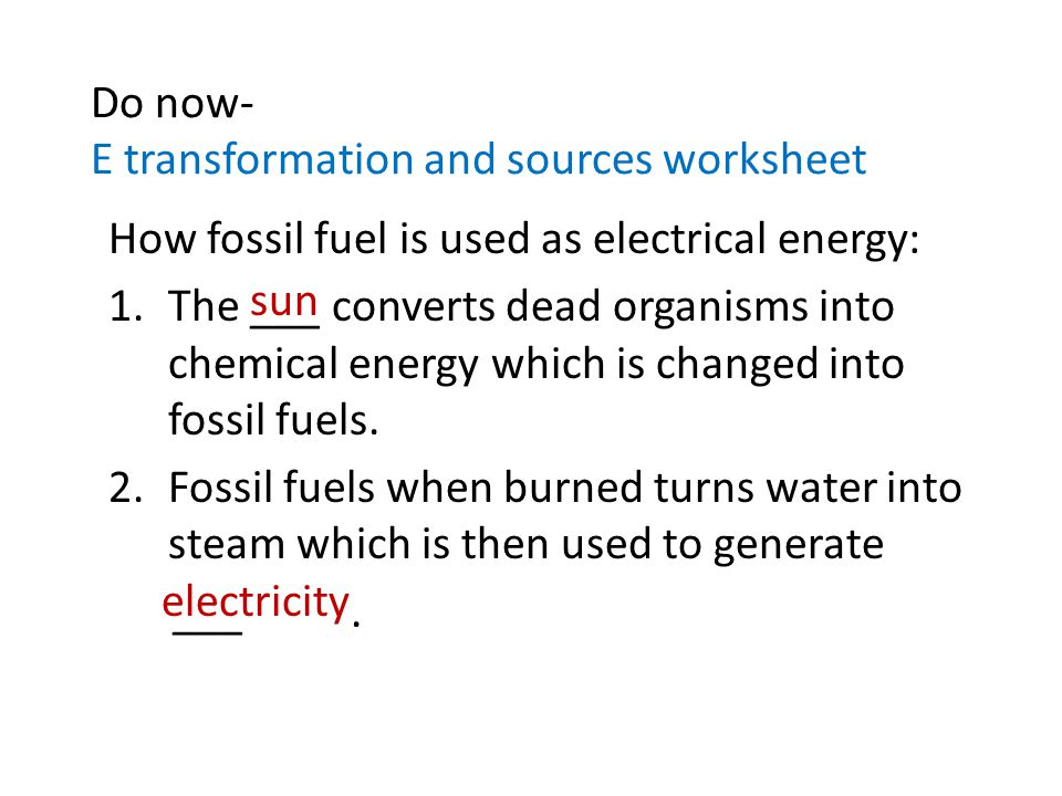Do now- E transformation and sources worksheet How fossil fuel is used as electrical energy: 1.The ___ converts dead organisms into chemical energy which is changed into fossil fuels.
