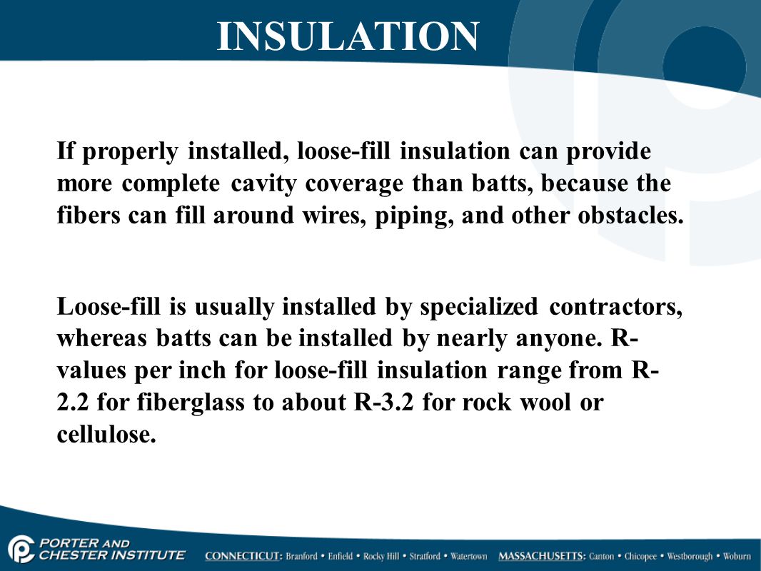 If properly installed, loose-fill insulation can provide more complete cavity coverage than batts, because the fibers can fill around wires, piping, and other obstacles.