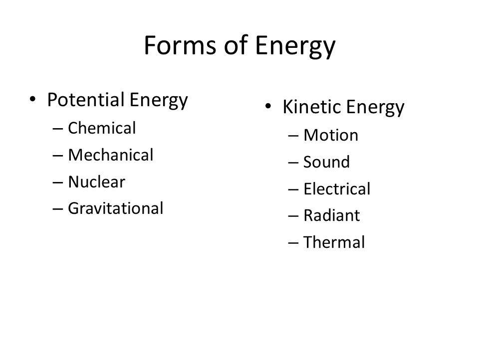 Forms of Energy Potential Energy – Chemical – Mechanical – Nuclear – Gravitational Kinetic Energy – Motion – Sound – Electrical – Radiant – Thermal
