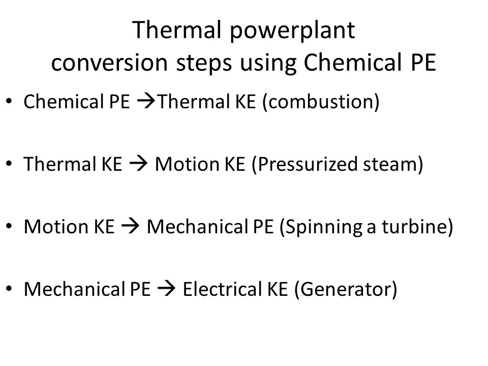 Thermal powerplant conversion steps using Chemical PE Chemical PE  Thermal KE (combustion) Thermal KE  Motion KE (Pressurized steam) Motion KE  Mechanical PE (Spinning a turbine) Mechanical PE  Electrical KE (Generator)