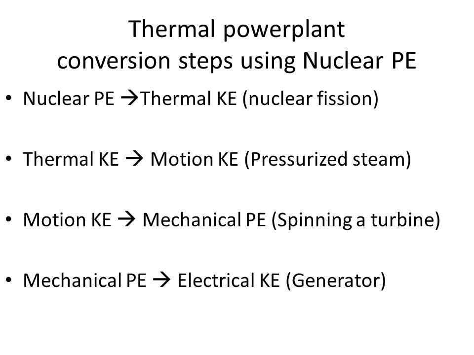 Thermal powerplant conversion steps using Nuclear PE Nuclear PE  Thermal KE (nuclear fission) Thermal KE  Motion KE (Pressurized steam) Motion KE  Mechanical PE (Spinning a turbine) Mechanical PE  Electrical KE (Generator)