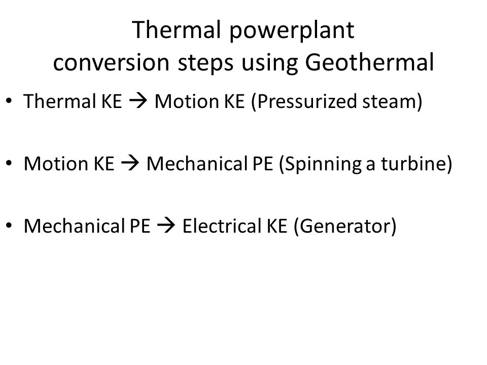 Thermal powerplant conversion steps using Geothermal Thermal KE  Motion KE (Pressurized steam) Motion KE  Mechanical PE (Spinning a turbine) Mechanical PE  Electrical KE (Generator)