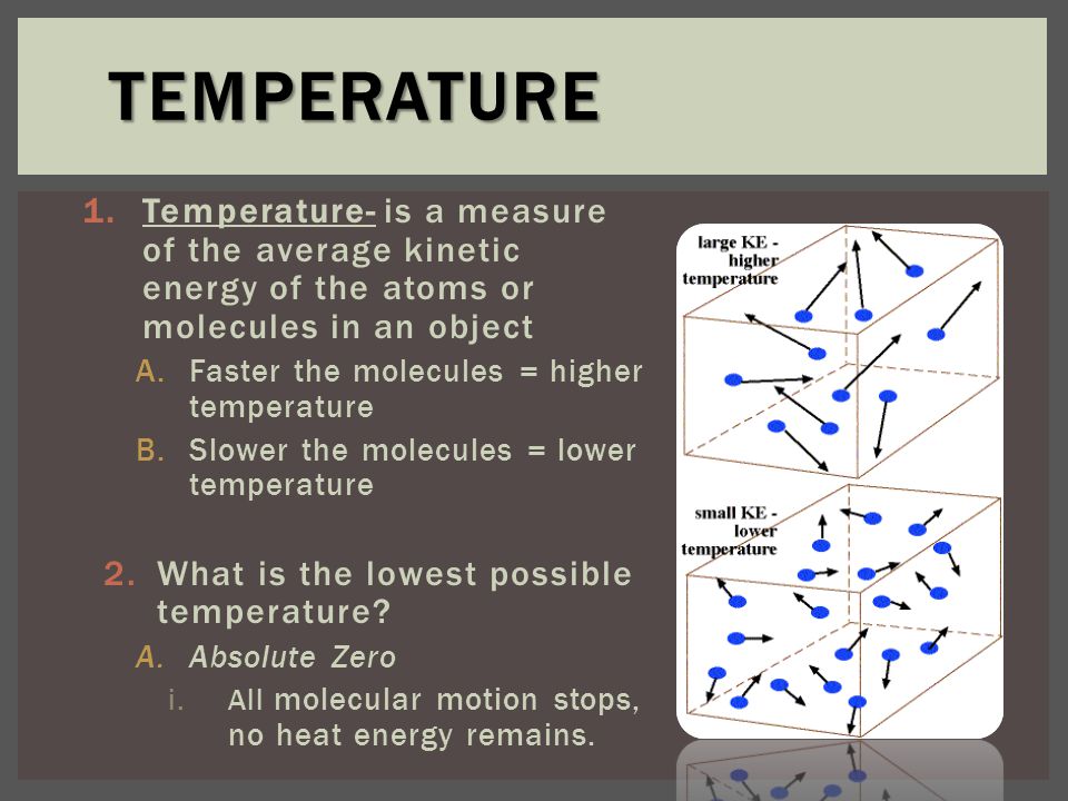 1.Temperature- is a measure of the average kinetic energy of the atoms or molecules in an object A.Faster the molecules = higher temperature B.Slower the molecules = lower temperature 2.What is the lowest possible temperature.