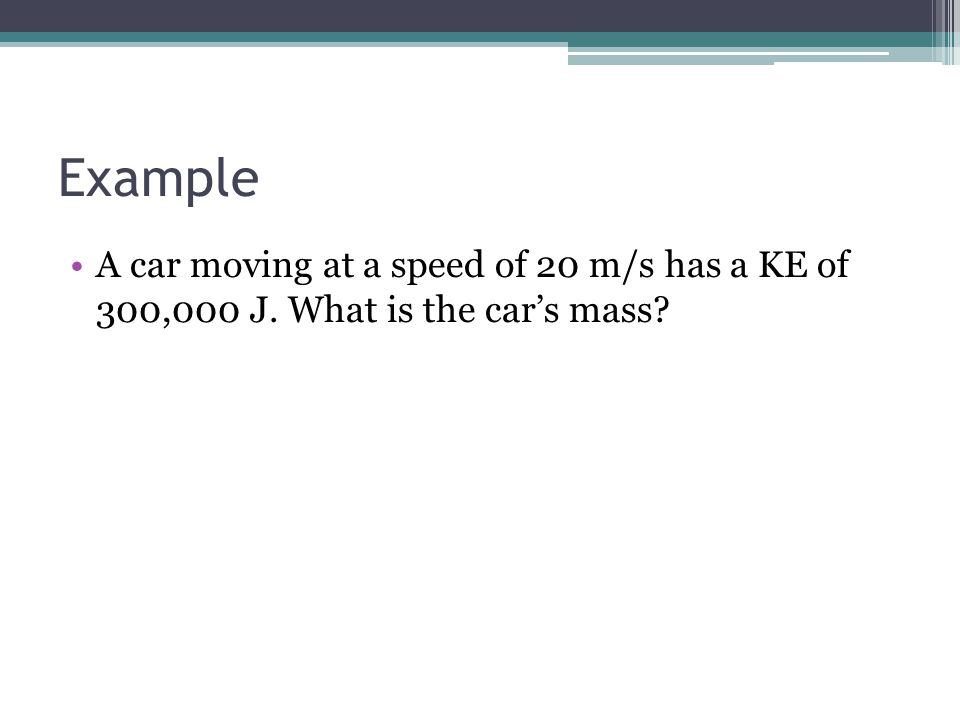 Example A car moving at a speed of 20 m/s has a KE of 300,000 J. What is the car’s mass