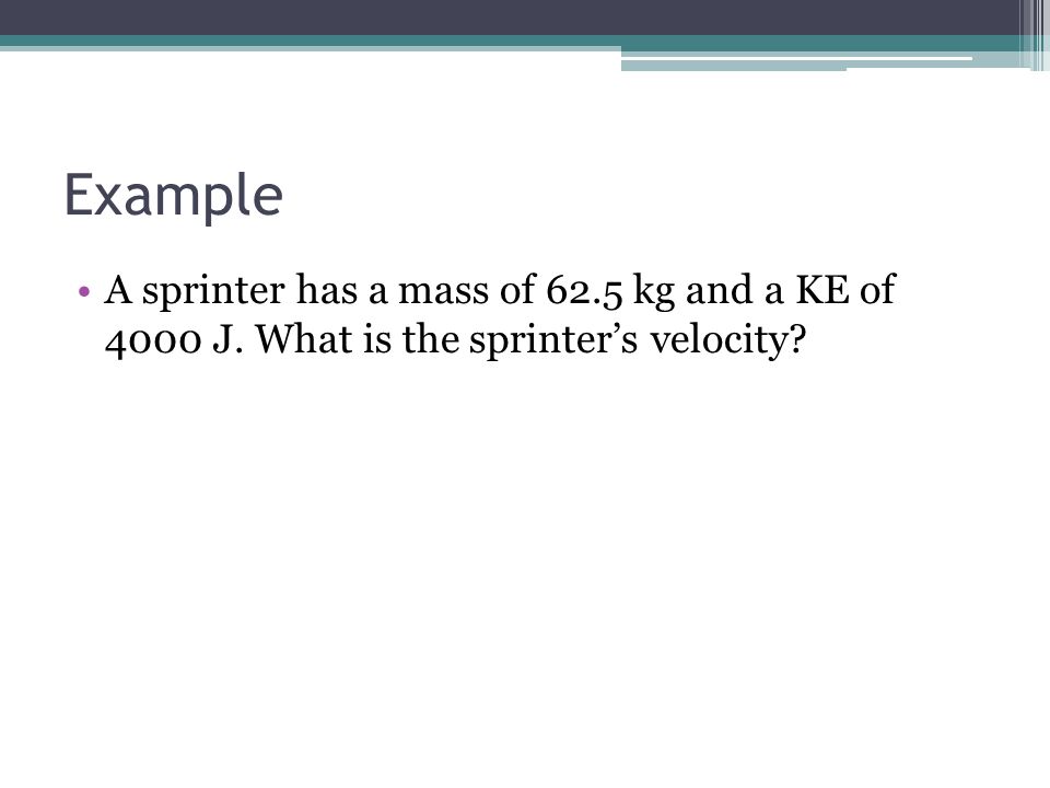 Example A sprinter has a mass of 62.5 kg and a KE of 4000 J. What is the sprinter’s velocity