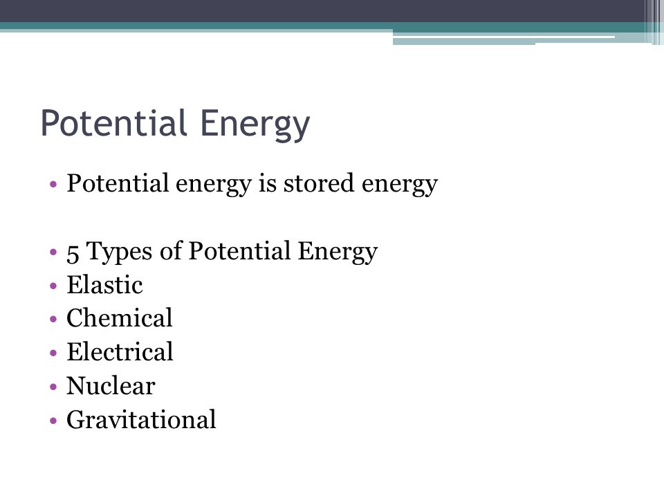 Potential Energy Potential energy is stored energy 5 Types of Potential Energy Elastic Chemical Electrical Nuclear Gravitational