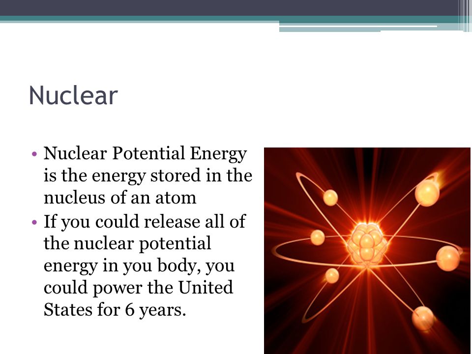 Nuclear Nuclear Potential Energy is the energy stored in the nucleus of an atom If you could release all of the nuclear potential energy in you body, you could power the United States for 6 years.