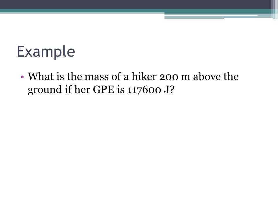 Example What is the mass of a hiker 200 m above the ground if her GPE is J