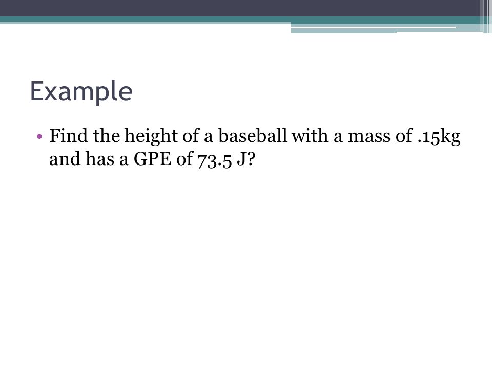 Example Find the height of a baseball with a mass of.15kg and has a GPE of 73.5 J