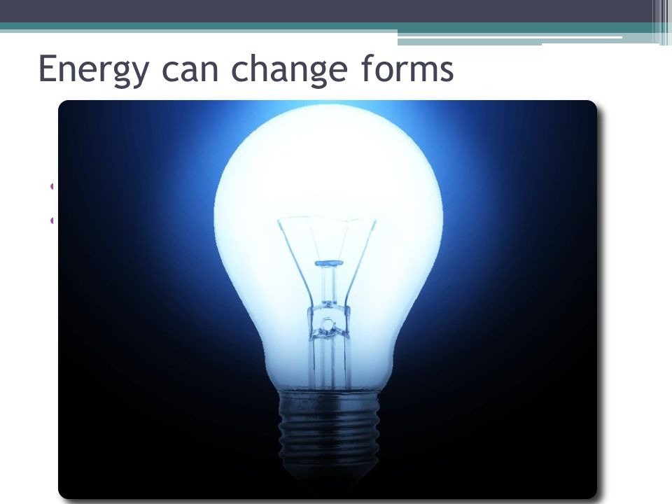 Energy can change forms What happens when you turn on a lightbulb.